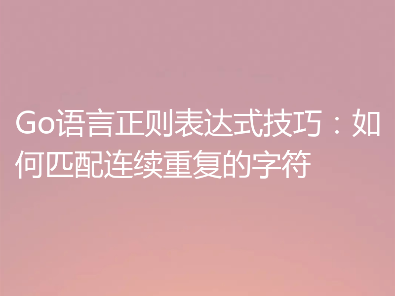 Go语言正则表达式技巧:如何匹配连续重复的字符