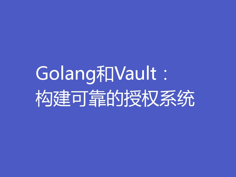 Golang和Vault:构建可靠的授权系统