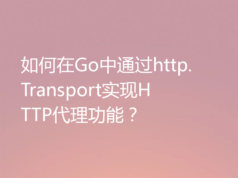 如何在Go中通过http.Transport实现HTTP代理功能?