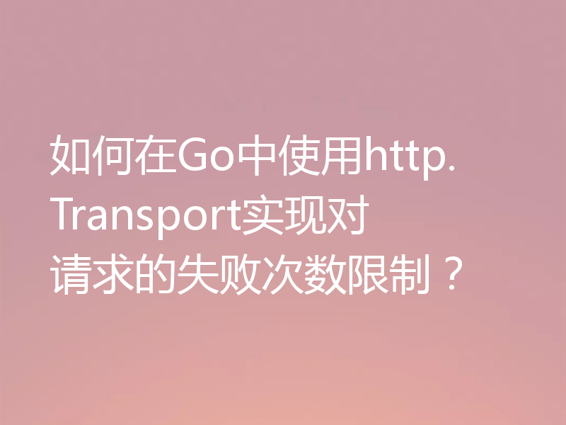 如何在Go中使用http.Transport实现对请求的失败次数限制?