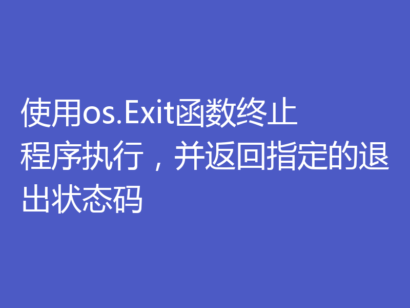 使用os.Exit函数终止程序执行,并返回指定的退出状态码