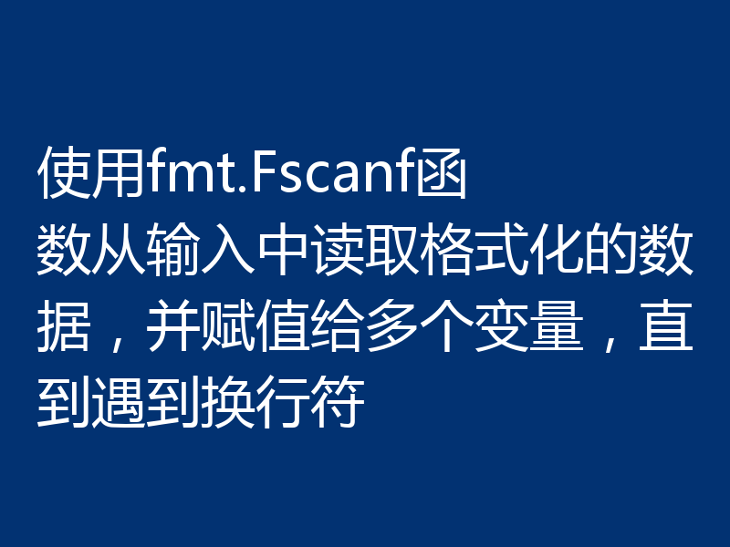 使用fmt.Fscanf函数从输入中读取格式化的数据,并赋值给多个变量,直到遇到换行符