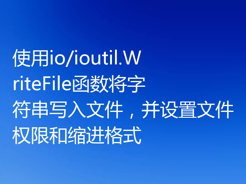 使用io/ioutil.WriteFile函数将字符串写入文件,并设置文件权限和缩进格式