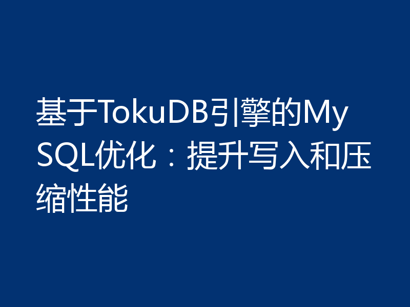 基于TokuDB引擎的MySQL优化:提升写入和压缩性能