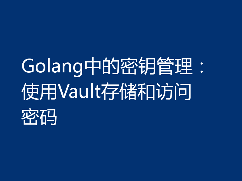 Golang中的密钥管理:使用Vault存储和访问密码