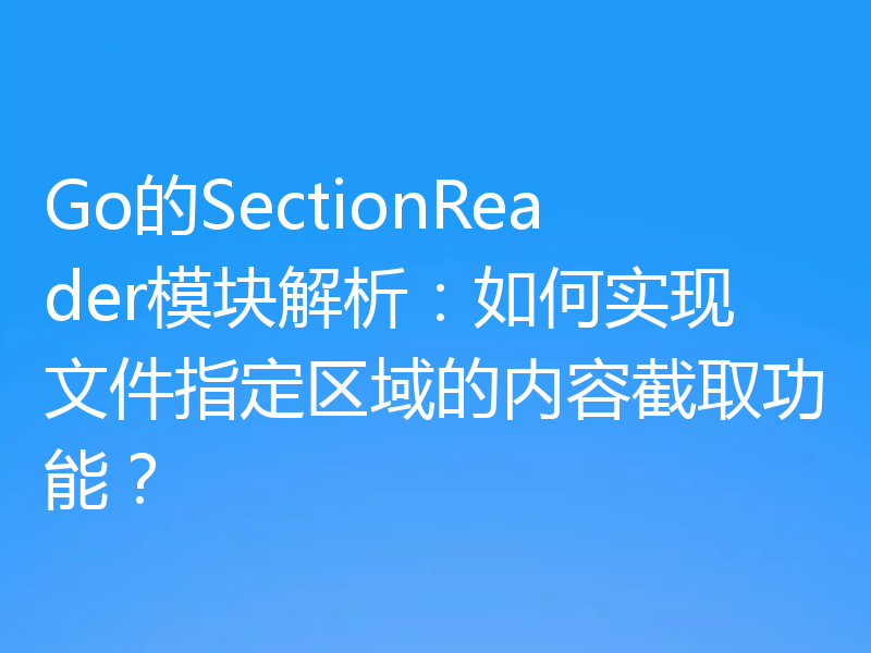 Go的SectionReader模块解析:如何实现文件指定区域的内容截取功能?