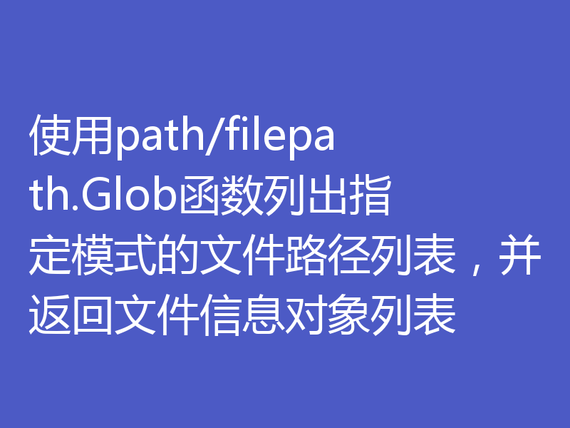 使用path/filepath.Glob函数列出指定模式的文件路径列表,并返回文件信息对象列表