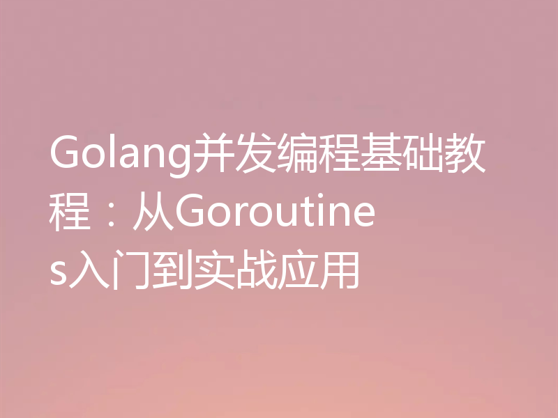 Golang并发编程基础教程:从Goroutines入门到实战应用