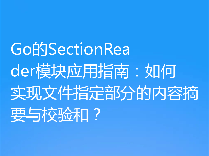 Go的SectionReader模块应用指南:如何实现文件指定部分的内容摘要与校验和?