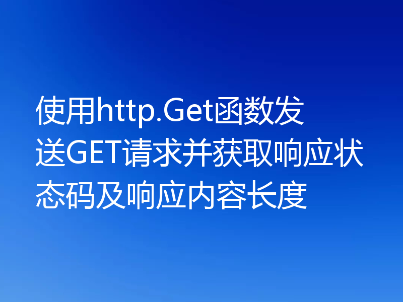 使用http.Get函数发送GET请求并获取响应状态码及响应内容长度