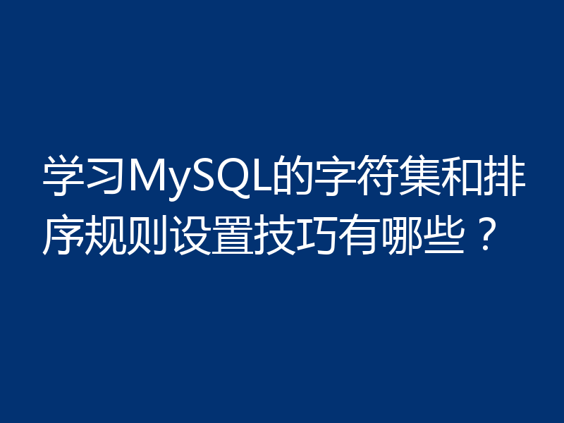 学习MySQL的字符集和排序规则设置技巧有哪些?