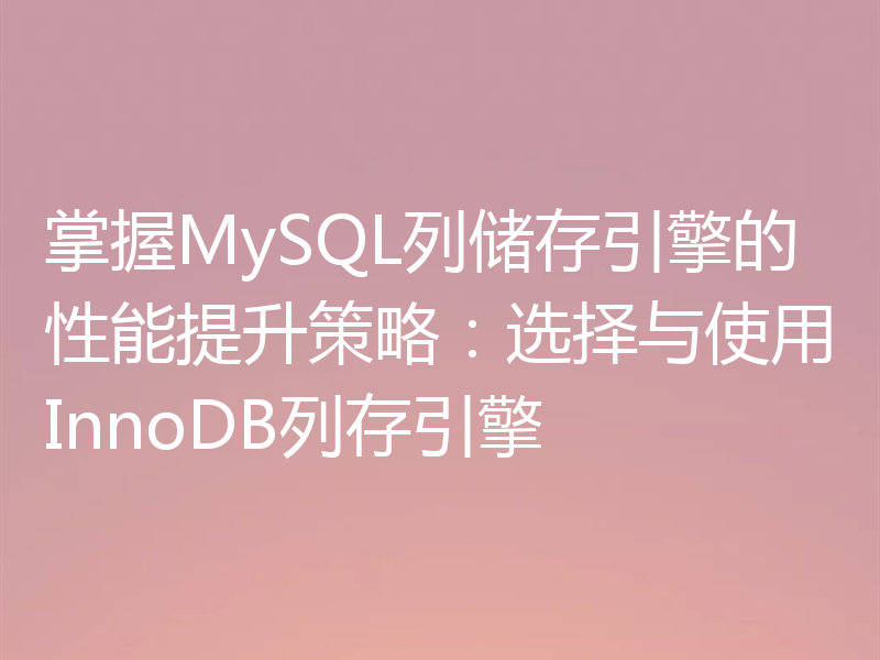 掌握MySQL列储存引擎的性能提升策略:选择与使用InnoDB列存引擎