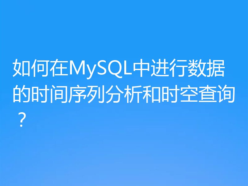 如何在MySQL中进行数据的时间序列分析和时空查询?