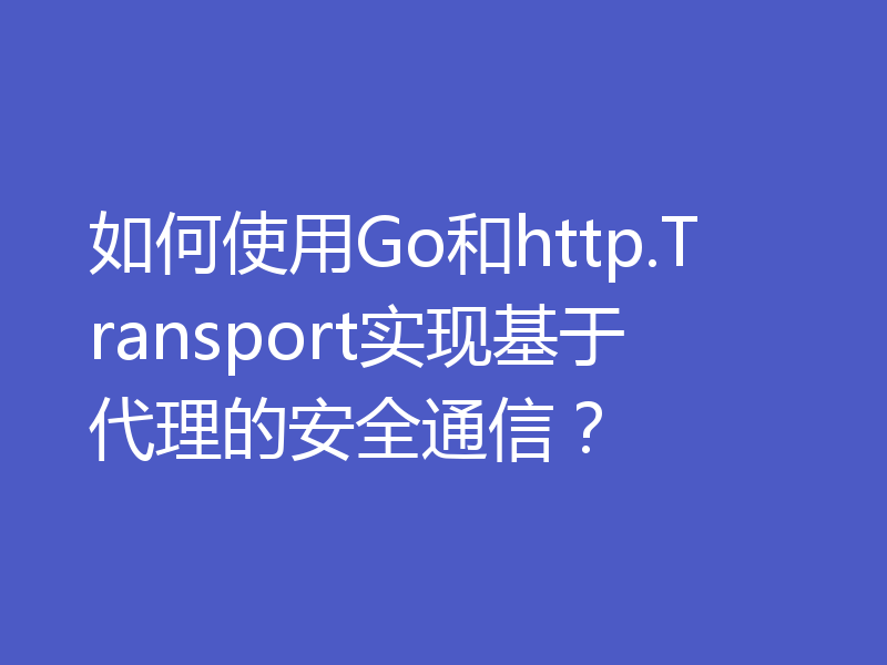 如何使用Go和http.Transport实现基于代理的安全通信?