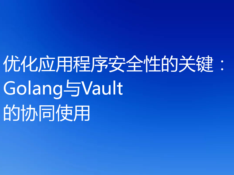 优化应用程序安全性的关键:Golang与Vault的协同使用