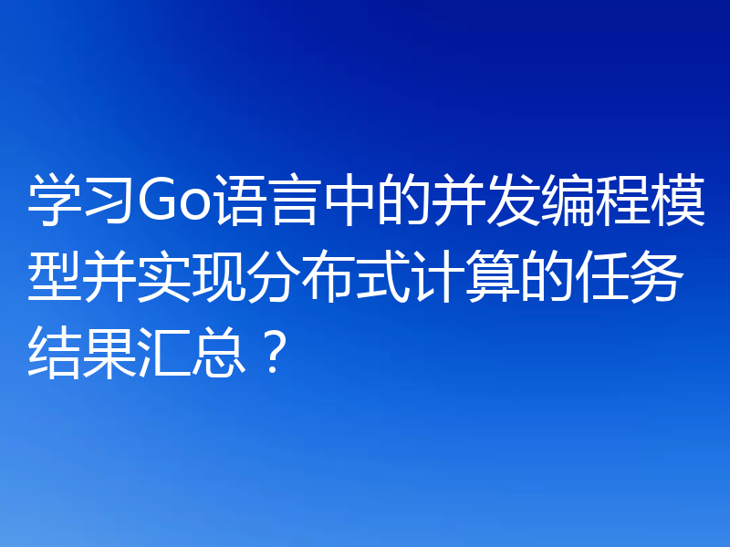 学习Go语言中的并发编程模型并实现分布式计算的任务结果汇总?