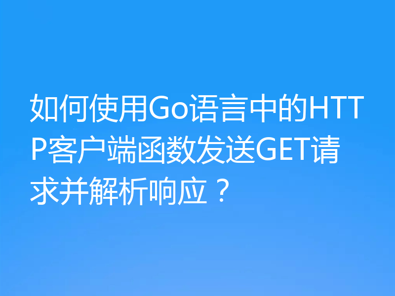 如何使用Go语言中的HTTP客户端函数发送GET请求并解析响应?
