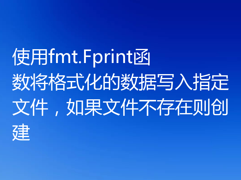使用fmt.Fprint函数将格式化的数据写入指定文件,如果文件不存在则创建