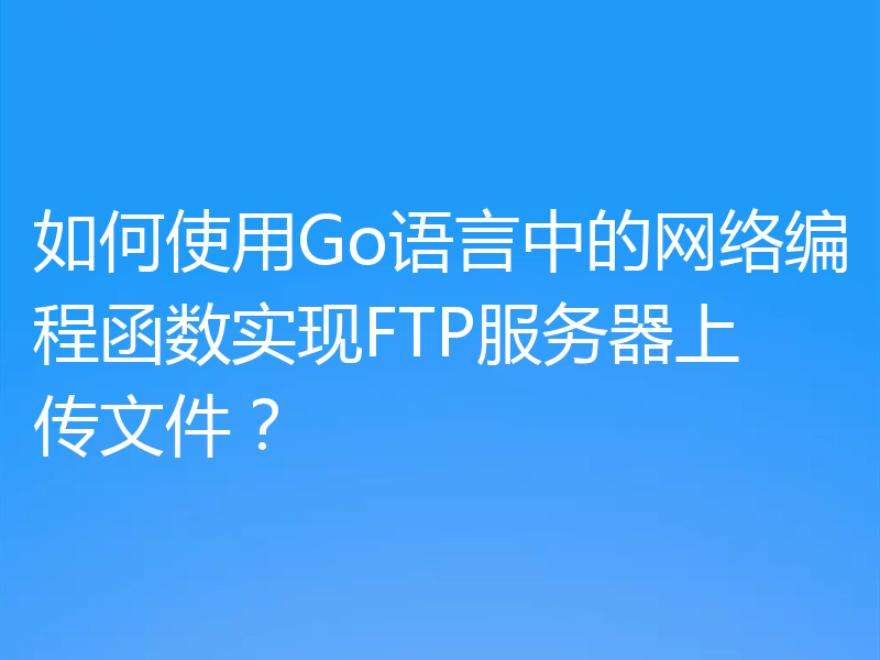 如何使用Go语言中的网络编程函数实现FTP服务器上传文件?