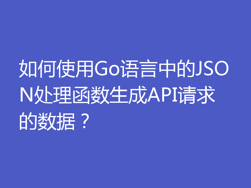 如何使用Go语言中的JSON处理函数生成API请求的数据?