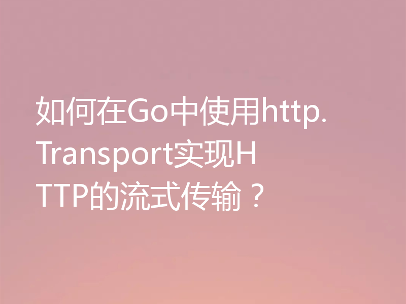 如何在Go中使用http.Transport实现HTTP的流式传输?