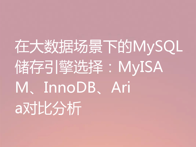 在大数据场景下的MySQL储存引擎选择:MyISAM、InnoDB、Aria对比分析