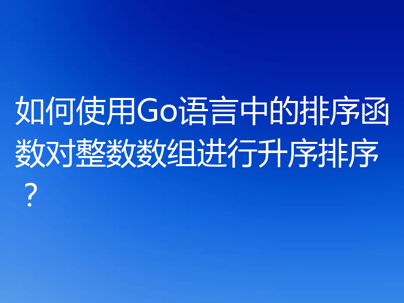 如何使用Go语言中的排序函数对整数数组进行升序排序?