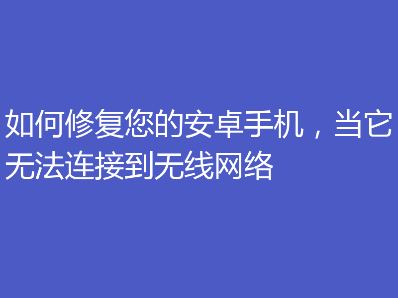 如何修复您的安卓手机,当它无法连接到无线网络