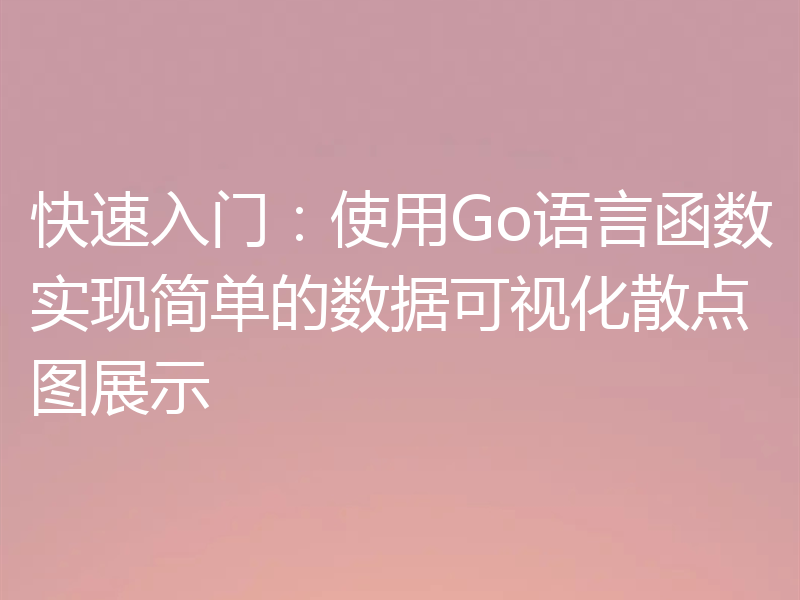 快速入门:使用Go语言函数实现简单的数据可视化散点图展示