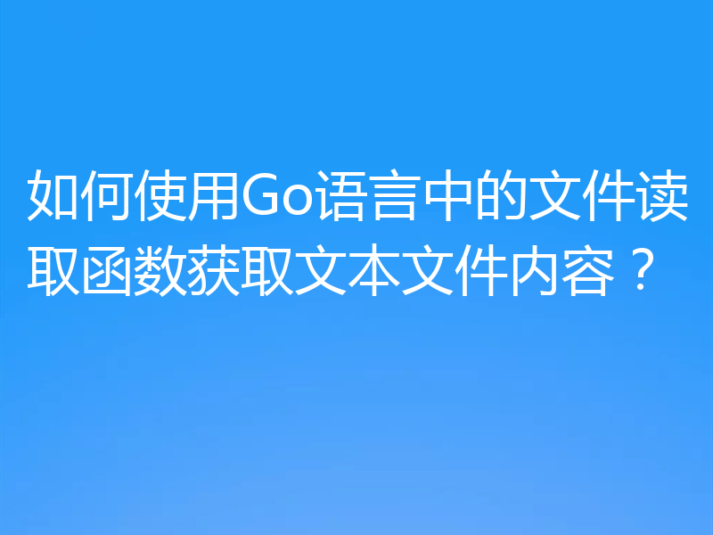 如何使用Go语言中的文件读取函数获取文本文件内容?