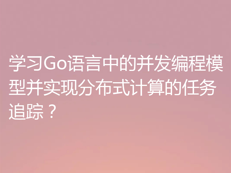 学习Go语言中的并发编程模型并实现分布式计算的任务追踪?