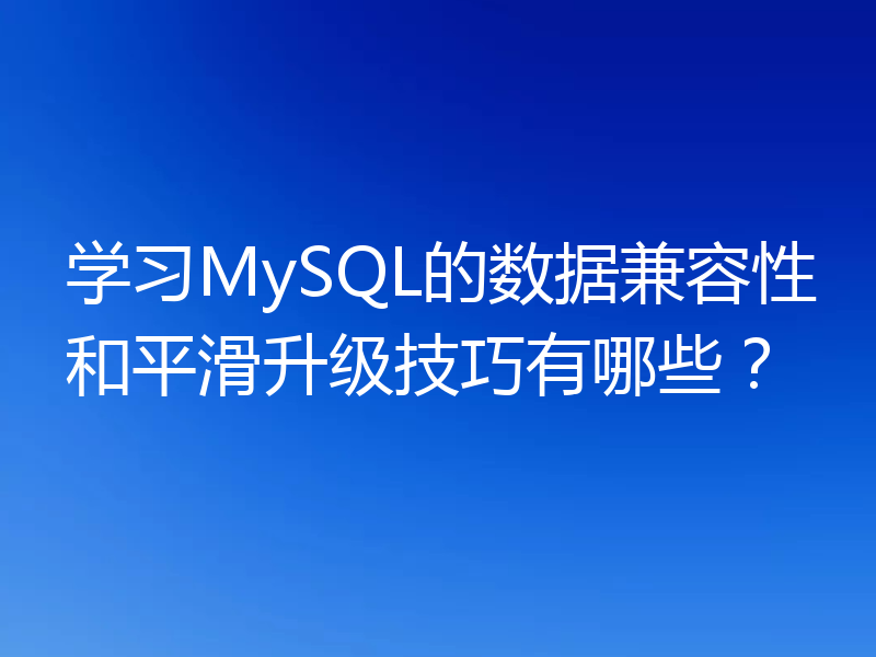 学习MySQL的数据兼容性和平滑升级技巧有哪些?
