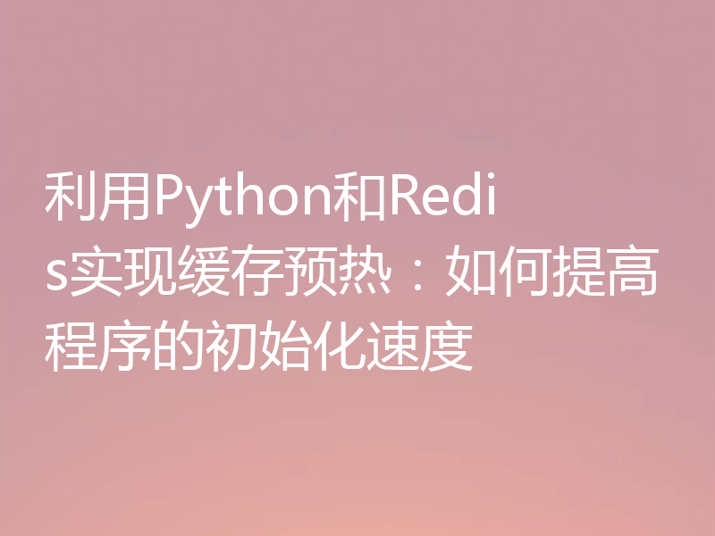 利用Python和Redis实现缓存预热:如何提高程序的初始化速度