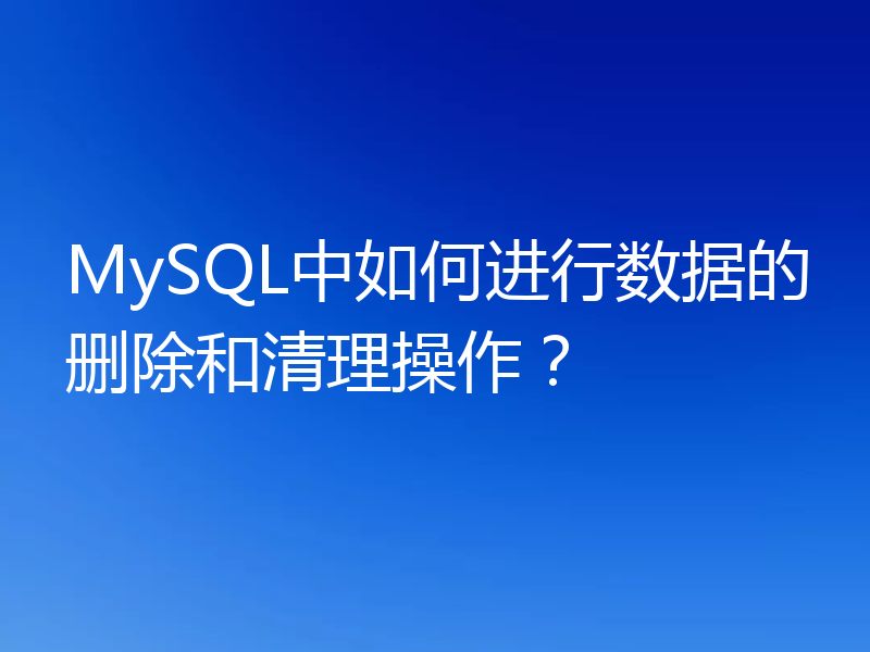 MySQL中如何进行数据的删除和清理操作?