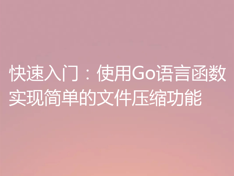 快速入门:使用Go语言函数实现简单的文件压缩功能
