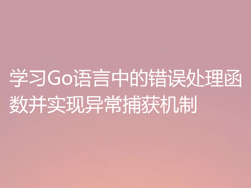 学习Go语言中的错误处理函数并实现异常捕获机制