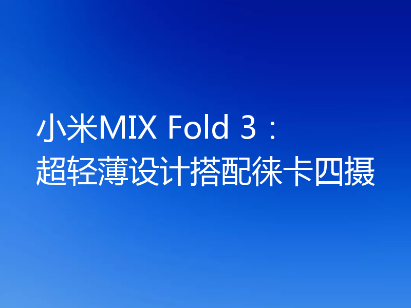 小米MIX Fold 3:超轻薄设计搭配徕卡四摄