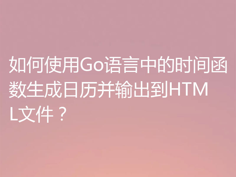 如何使用Go语言中的时间函数生成日历并输出到HTML文件?
