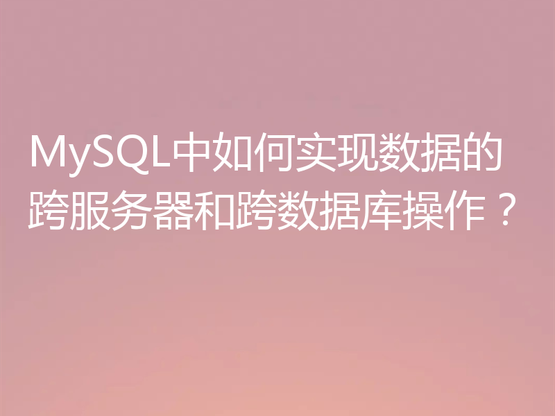 MySQL中如何实现数据的跨服务器和跨数据库操作?