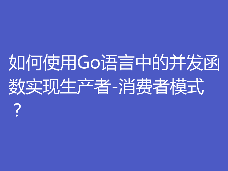如何使用Go语言中的并发函数实现生产者-消费者模式?