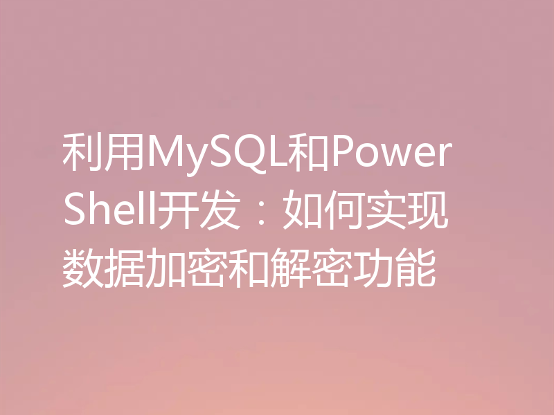 利用MySQL和PowerShell开发:如何实现数据加密和解密功能