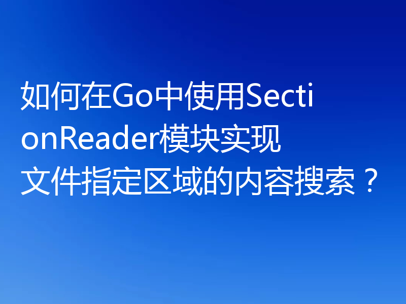 如何在Go中使用SectionReader模块实现文件指定区域的内容搜索?