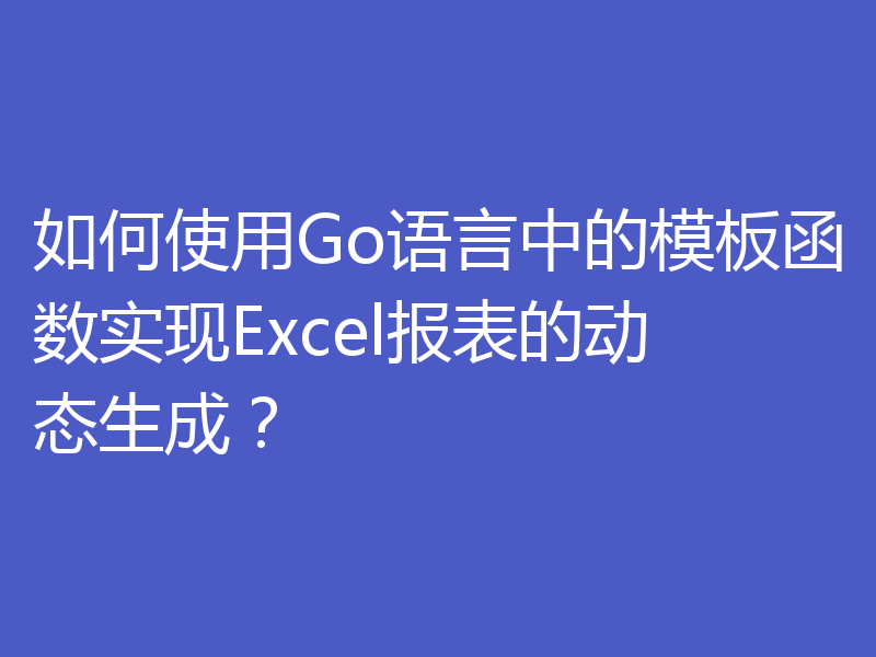如何使用Go语言中的模板函数实现Excel报表的动态生成?