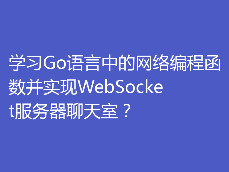 学习Go语言中的网络编程函数并实现WebSocket服务器聊天室?