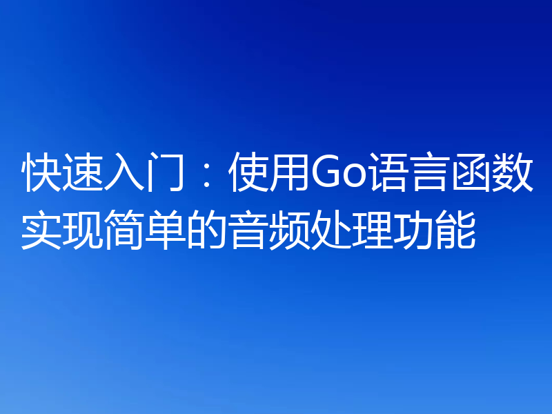 快速入门:使用Go语言函数实现简单的音频处理功能