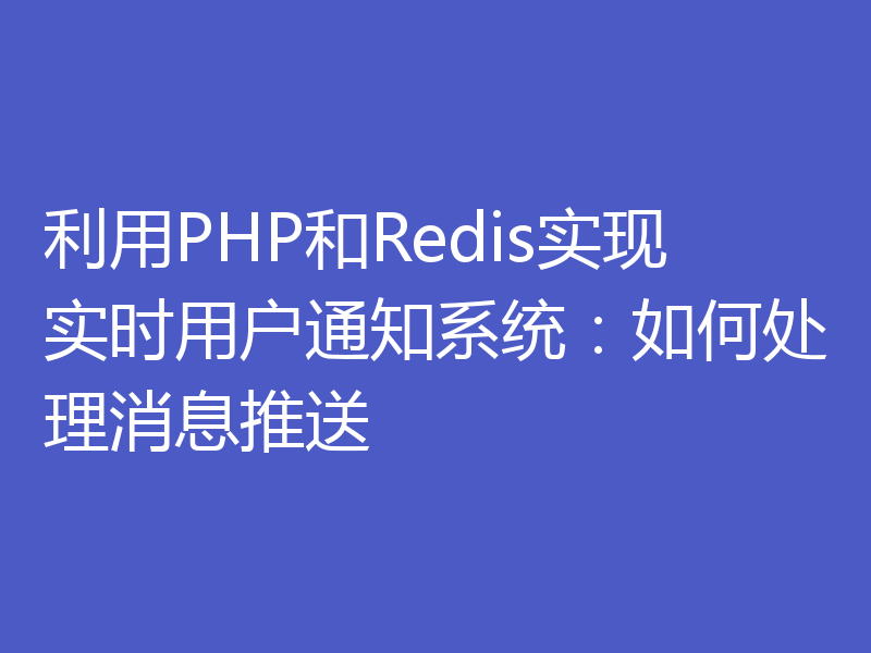 利用PHP和Redis实现实时用户通知系统：如何处理消息推送
