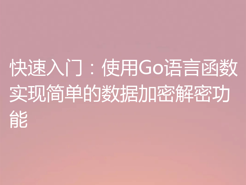 快速入门:使用Go语言函数实现简单的数据加密解密功能