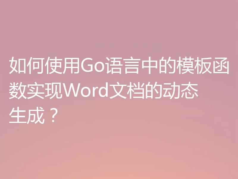 如何使用Go语言中的模板函数实现Word文档的动态生成?