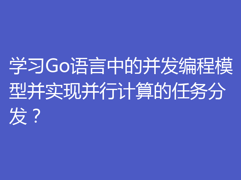学习Go语言中的并发编程模型并实现并行计算的任务分发?