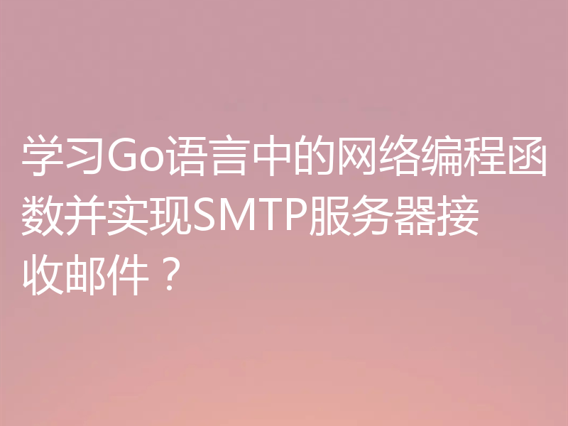 学习Go语言中的网络编程函数并实现SMTP服务器接收邮件?